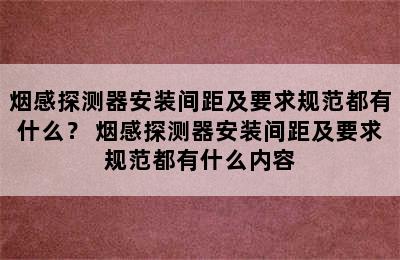 烟感探测器安装间距及要求规范都有什么？ 烟感探测器安装间距及要求规范都有什么内容